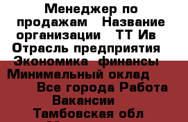 Менеджер по продажам › Название организации ­ ТТ-Ив › Отрасль предприятия ­ Экономика, финансы › Минимальный оклад ­ 25 000 - Все города Работа » Вакансии   . Тамбовская обл.,Моршанск г.